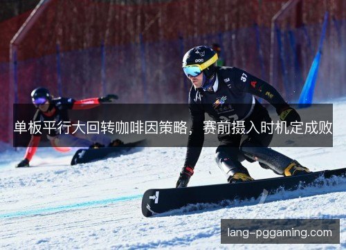 单板平行大回转咖啡因策略,赛前摄入时机定成败 单板平行大回转咖啡因策略,赛前摄入时机定成败