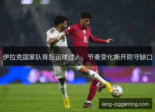伊拉克国家队背后运球过人，节奏变化撕开防守缺口