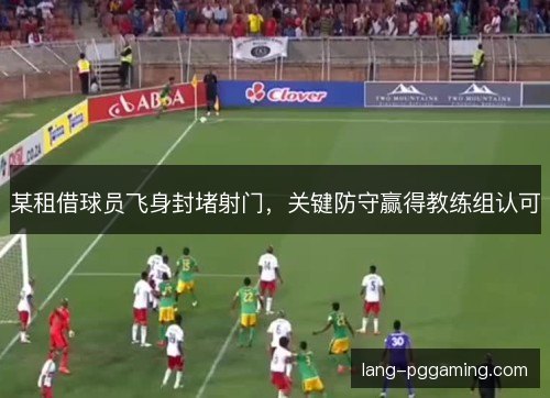 某租借球员飞身封堵射门，关键防守赢得教练组认可