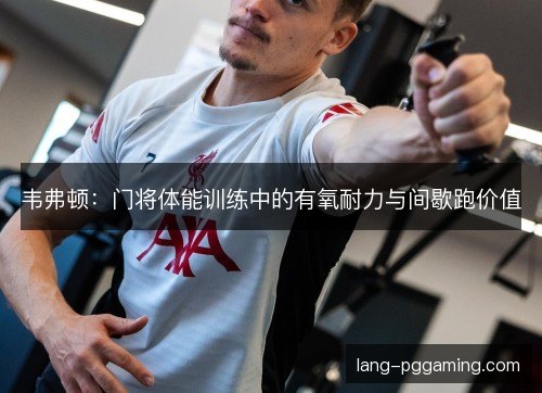韦弗顿:门将体能训练中的有氧耐力与间歇跑价值 韦弗顿:门将体能训练中的有氧耐力与间歇跑价值